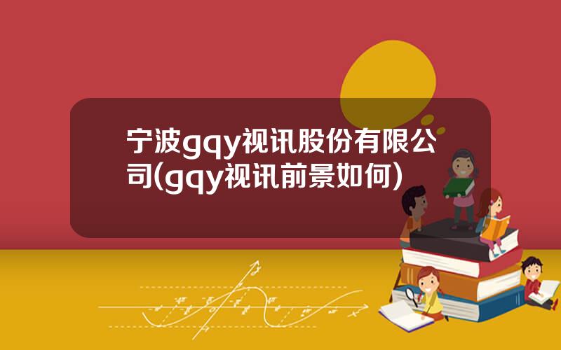 宁波gqy视讯股份有限公司(gqy视讯前景如何)