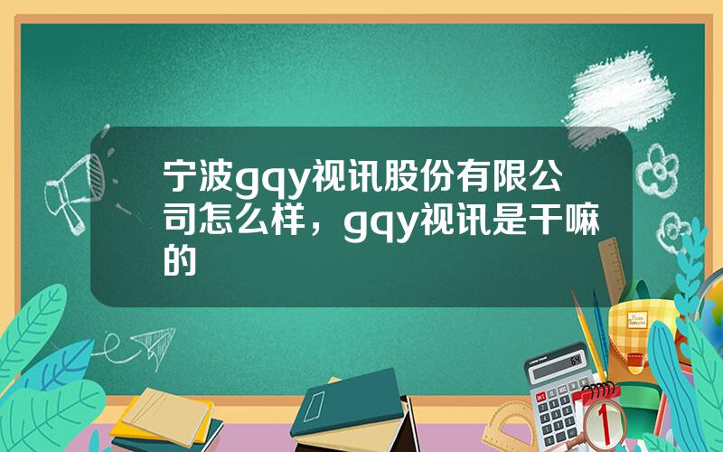 宁波gqy视讯股份有限公司怎么样，gqy视讯是干嘛的