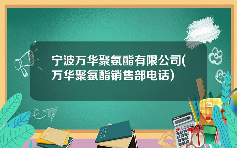 宁波万华聚氨酯有限公司(万华聚氨酯销售部电话)