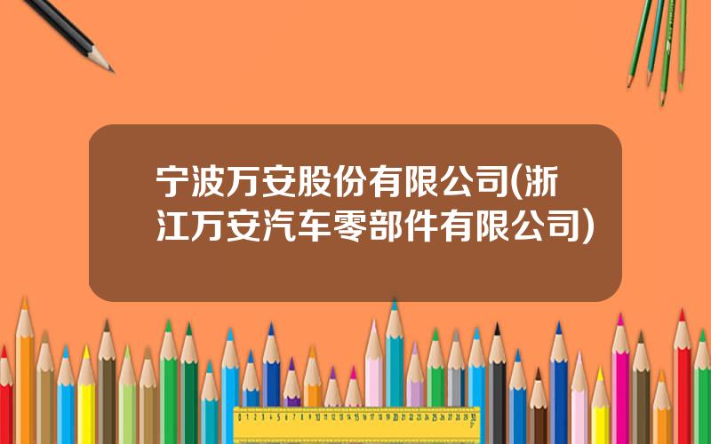 宁波万安股份有限公司(浙江万安汽车零部件有限公司)