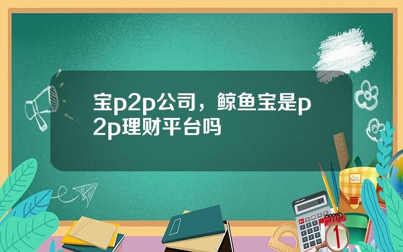 宝p2p公司，鲸鱼宝是p2p理财平台吗