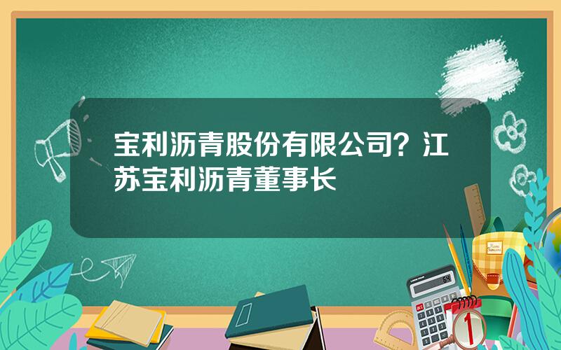 宝利沥青股份有限公司？江苏宝利沥青董事长