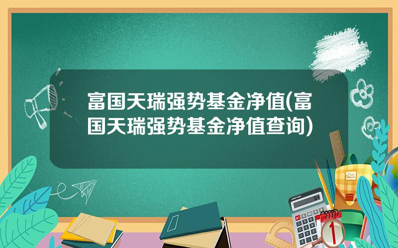 富国天瑞强势基金净值(富国天瑞强势基金净值查询)