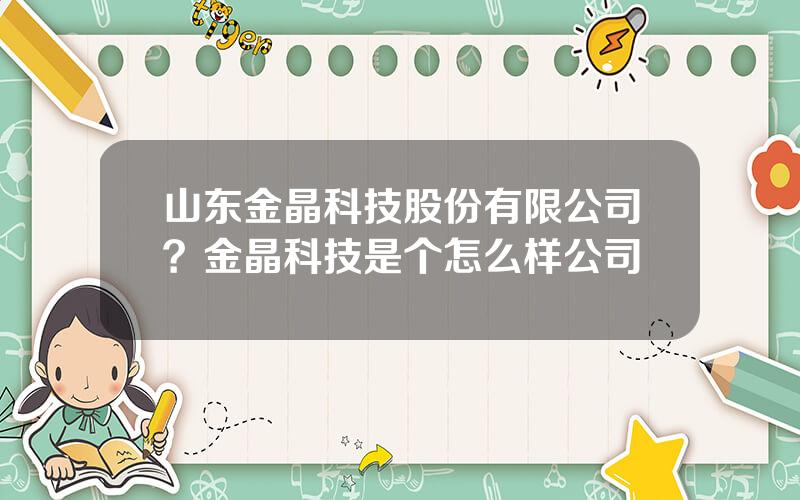 山东金晶科技股份有限公司？金晶科技是个怎么样公司