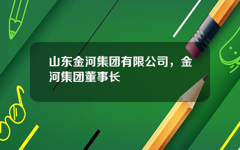 山东金河集团有限公司，金河集团董事长