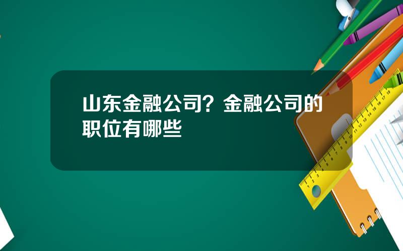 山东金融公司？金融公司的职位有哪些