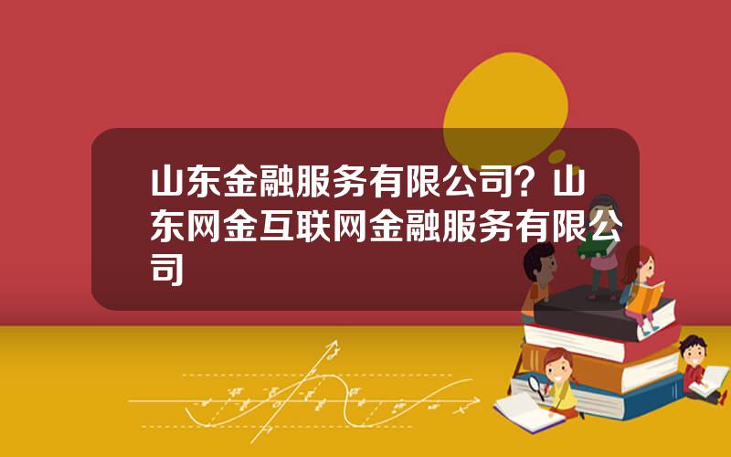 山东金融服务有限公司？山东网金互联网金融服务有限公司