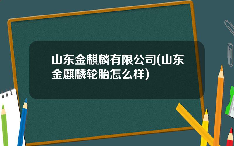 山东金麒麟有限公司(山东金麒麟轮胎怎么样)