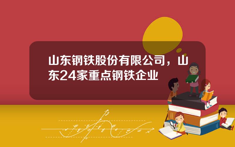 山东钢铁股份有限公司，山东24家重点钢铁企业