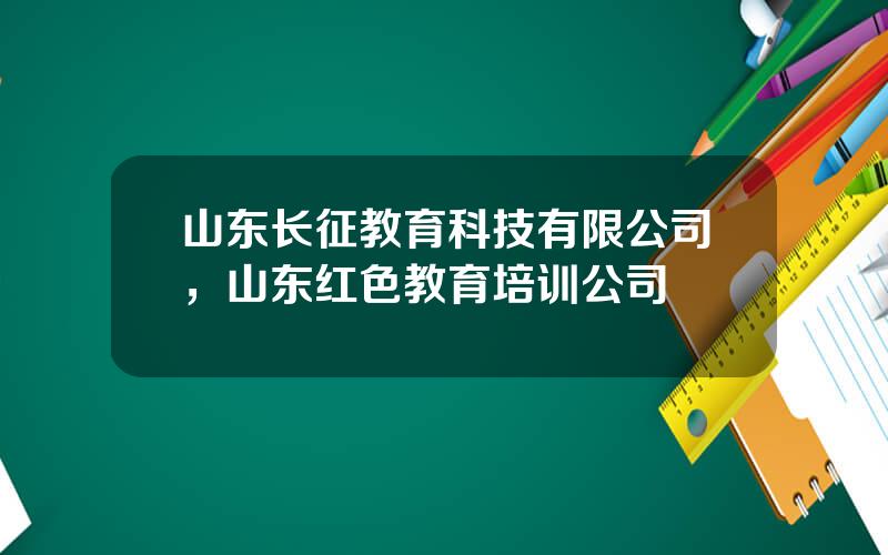 山东长征教育科技有限公司，山东红色教育培训公司