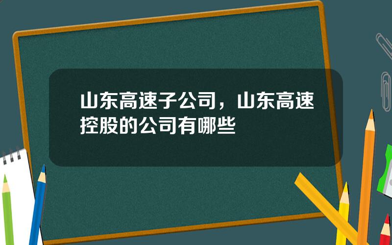 山东高速子公司，山东高速控股的公司有哪些