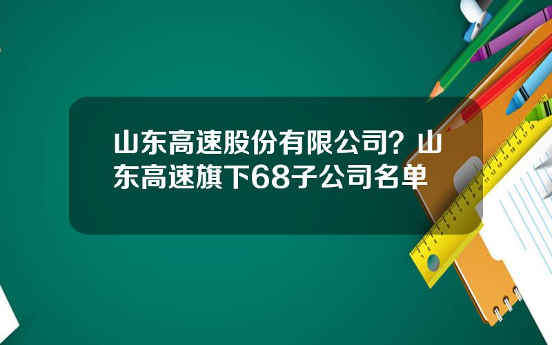 山东高速股份有限公司？山东高速旗下68子公司名单