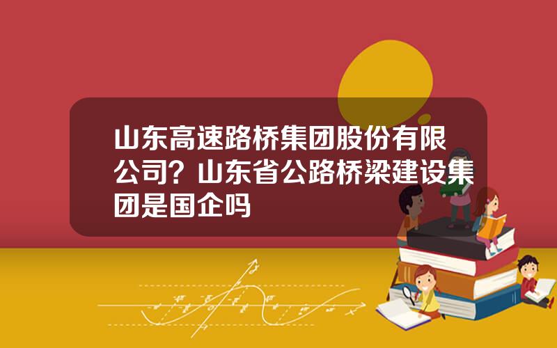 山东高速路桥集团股份有限公司？山东省公路桥梁建设集团是国企吗