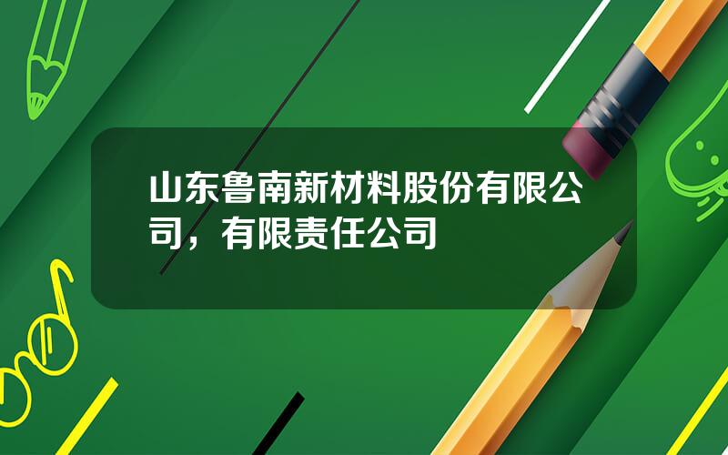 山东鲁南新材料股份有限公司，有限责任公司