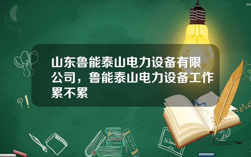 山东鲁能泰山电力设备有限公司，鲁能泰山电力设备工作累不累