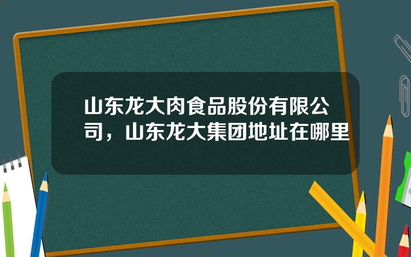 山东龙大肉食品股份有限公司，山东龙大集团地址在哪里