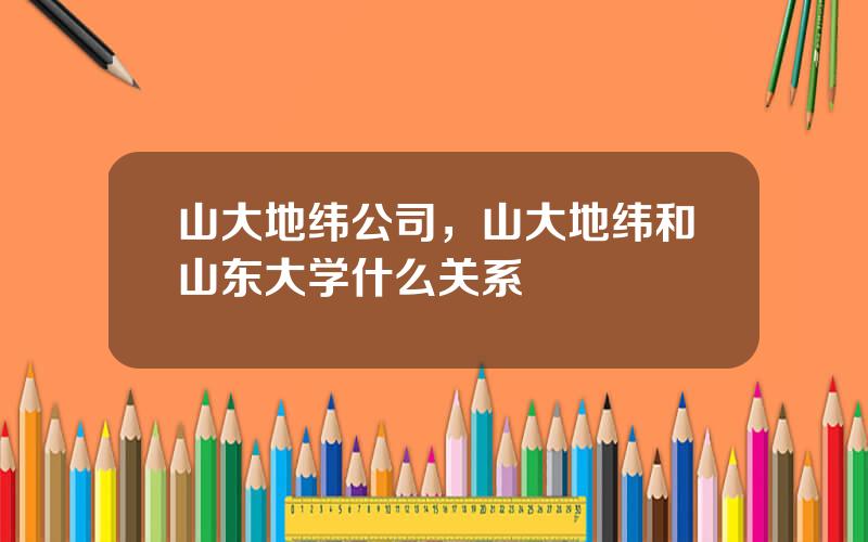 山大地纬公司，山大地纬和山东大学什么关系