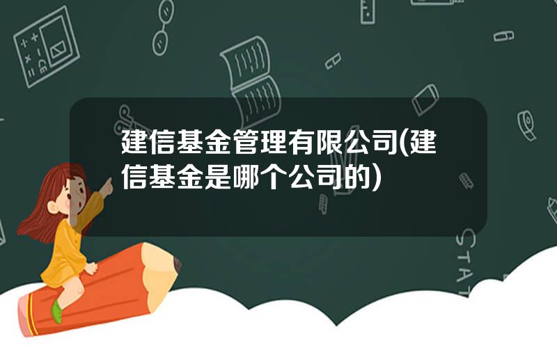 建信基金管理有限公司(建信基金是哪个公司的)