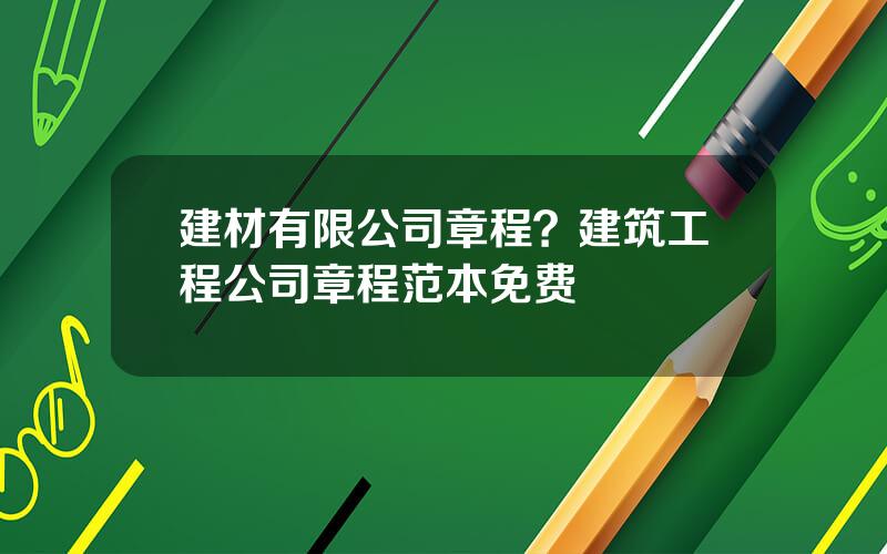 建材有限公司章程？建筑工程公司章程范本免费