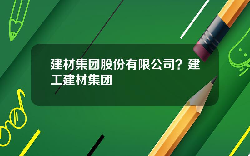 建材集团股份有限公司？建工建材集团