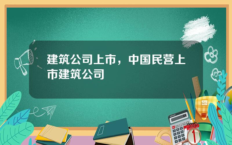 建筑公司上市，中国民营上市建筑公司