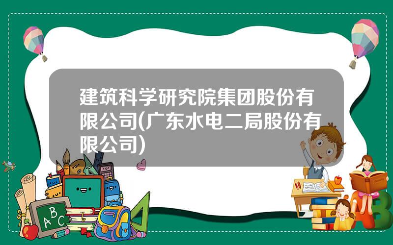 建筑科学研究院集团股份有限公司(广东水电二局股份有限公司)