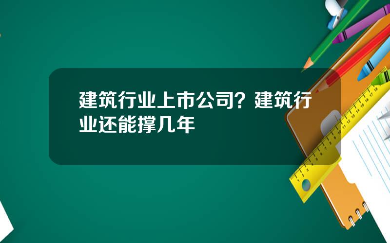 建筑行业上市公司？建筑行业还能撑几年