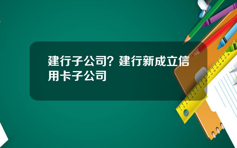 建行子公司？建行新成立信用卡子公司