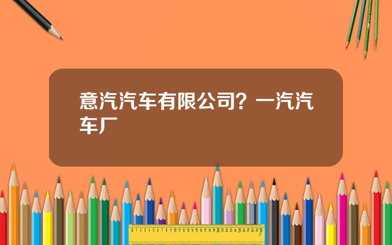 意汽汽车有限公司？一汽汽车厂