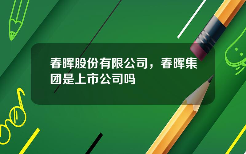 春晖股份有限公司，春晖集团是上市公司吗