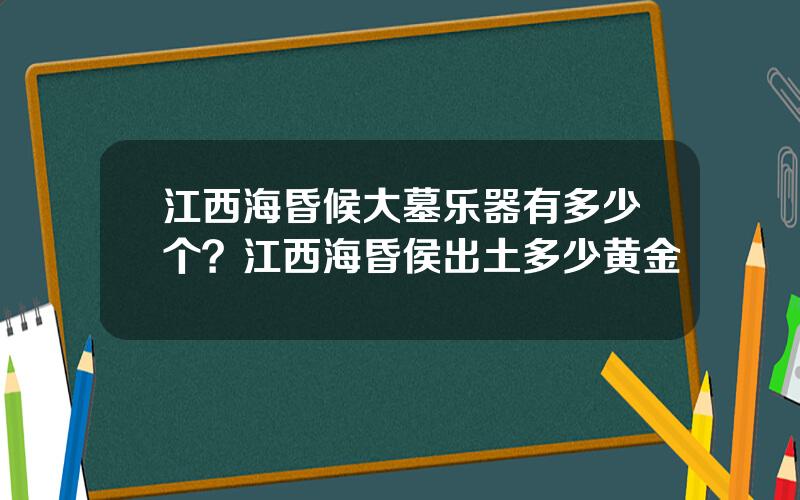 江西海昏候大墓乐器有多少个？江西海昏侯出土多少黄金