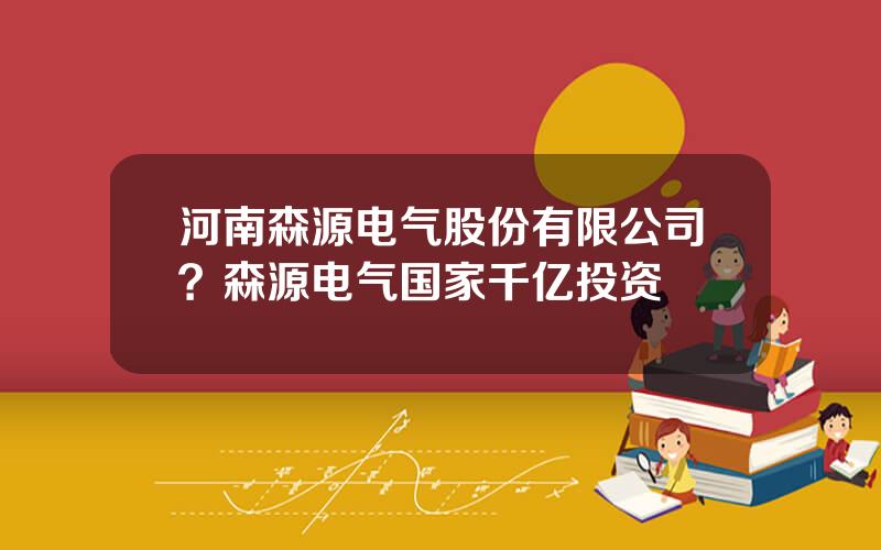 河南森源电气股份有限公司？森源电气国家千亿投资