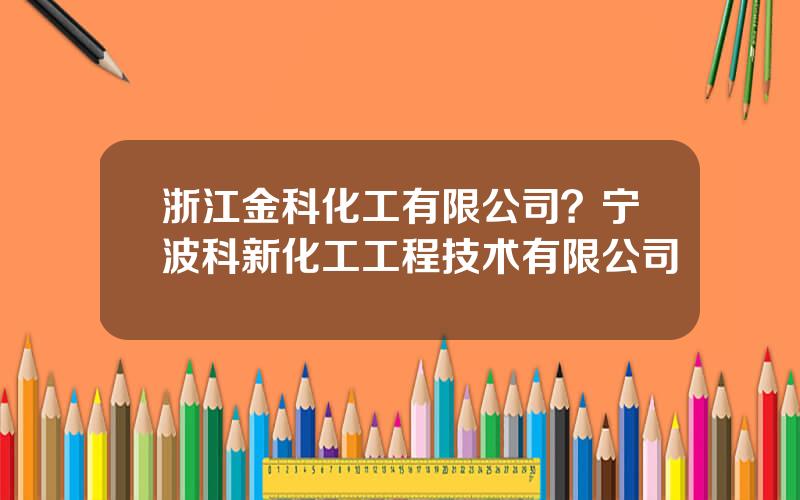 浙江金科化工有限公司？宁波科新化工工程技术有限公司