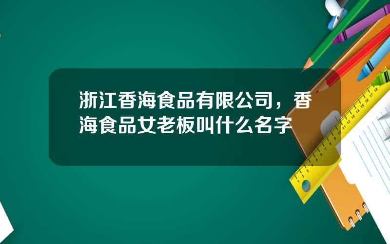 浙江香海食品有限公司，香海食品女老板叫什么名字