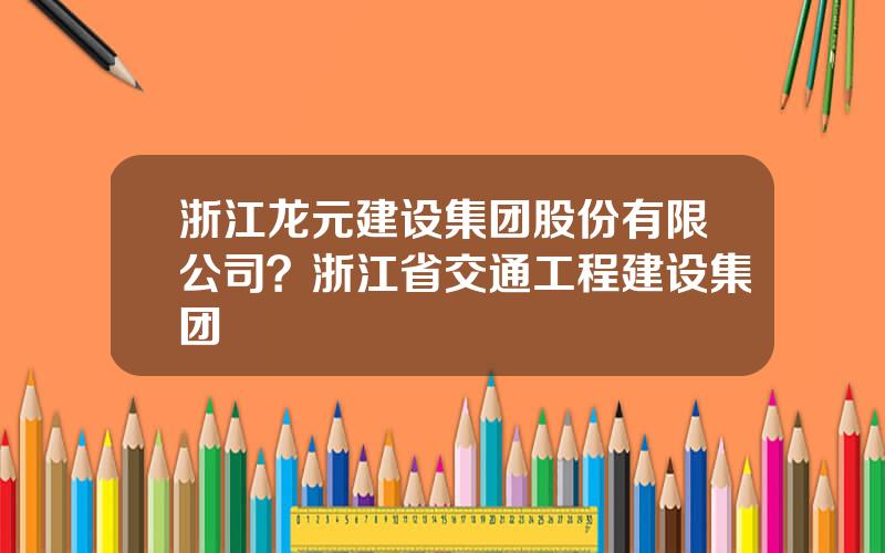 浙江龙元建设集团股份有限公司？浙江省交通工程建设集团