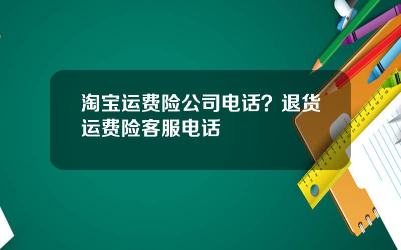 淘宝运费险公司电话？退货运费险客服电话