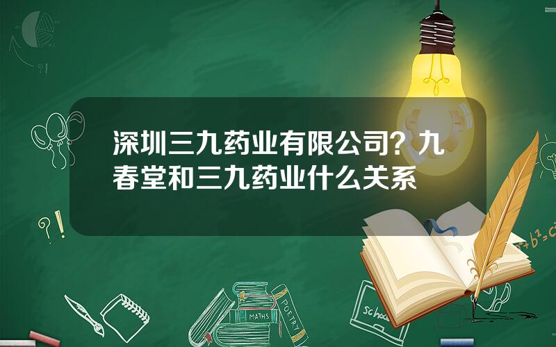 深圳三九药业有限公司？九春堂和三九药业什么关系