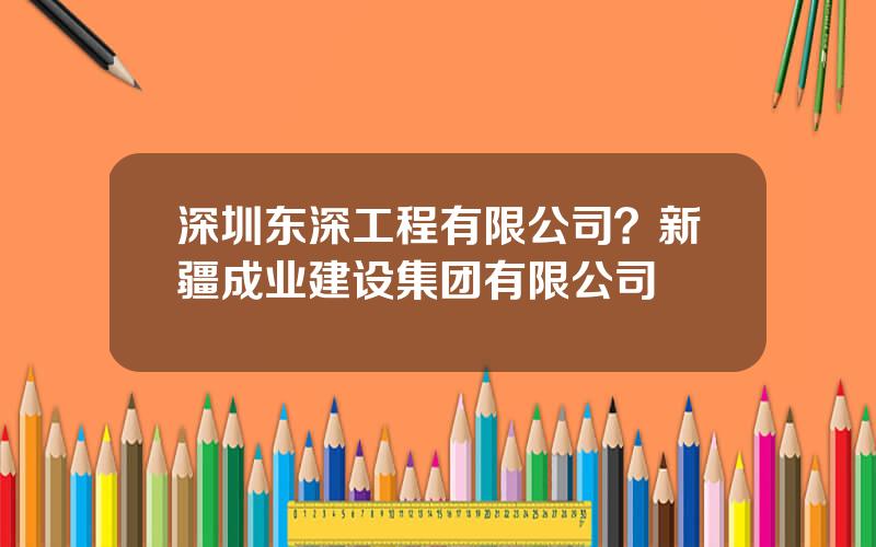 深圳东深工程有限公司？新疆成业建设集团有限公司