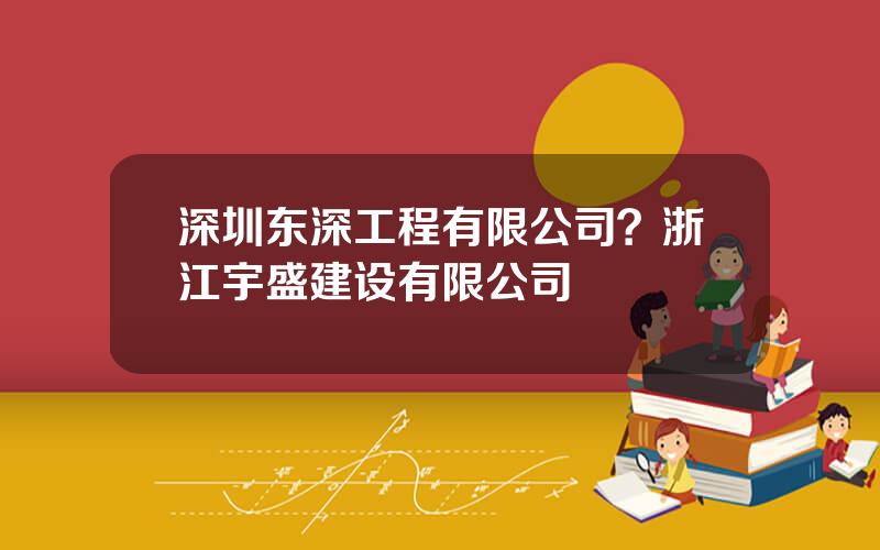 深圳东深工程有限公司？浙江宇盛建设有限公司