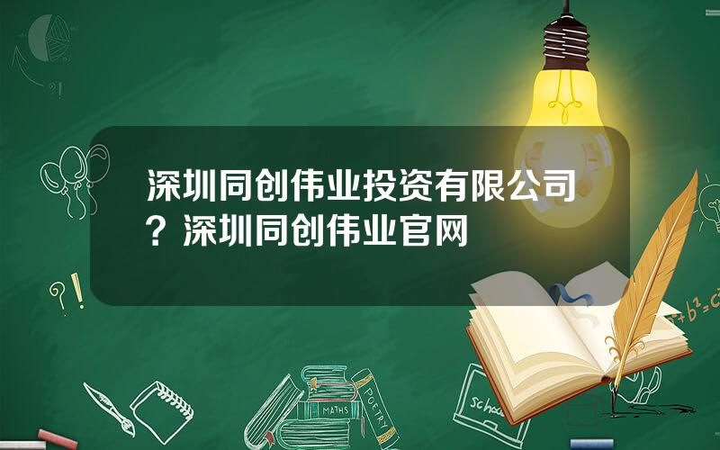 深圳同创伟业投资有限公司？深圳同创伟业官网