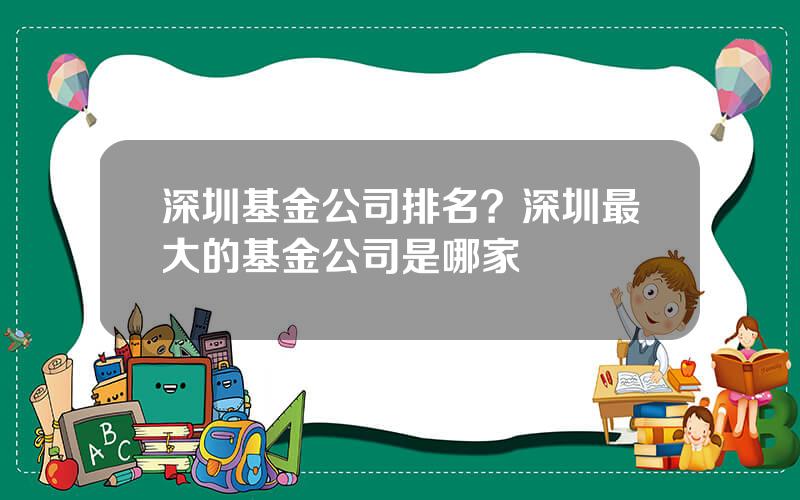 深圳基金公司排名？深圳最大的基金公司是哪家