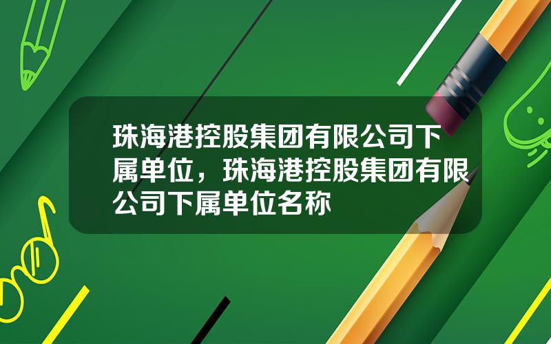 珠海港控股集团有限公司下属单位，珠海港控股集团有限公司下属单位名称