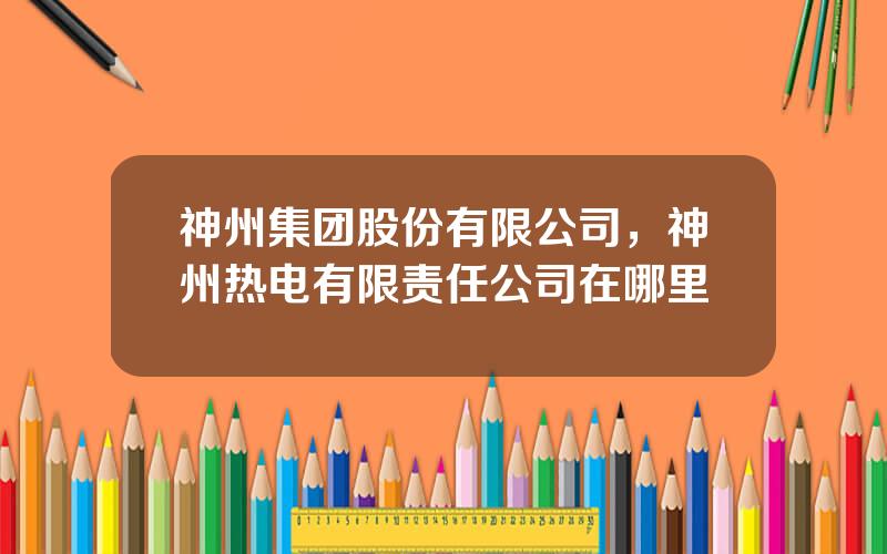 神州集团股份有限公司，神州热电有限责任公司在哪里