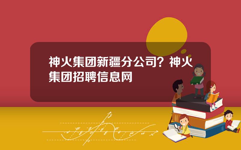 神火集团新疆分公司？神火集团招聘信息网