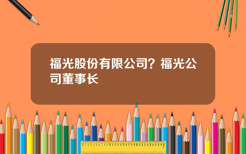 福光股份有限公司？福光公司董事长