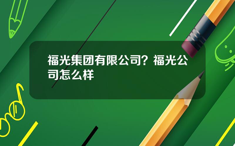 福光集团有限公司？福光公司怎么样