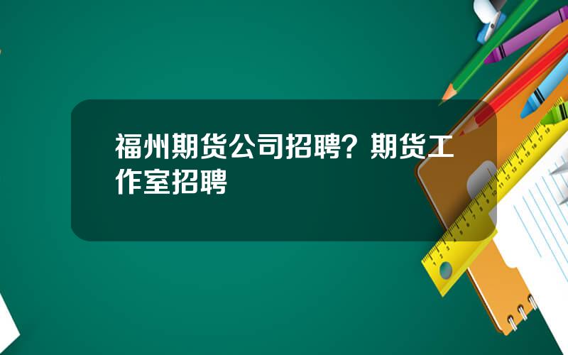 福州期货公司招聘？期货工作室招聘