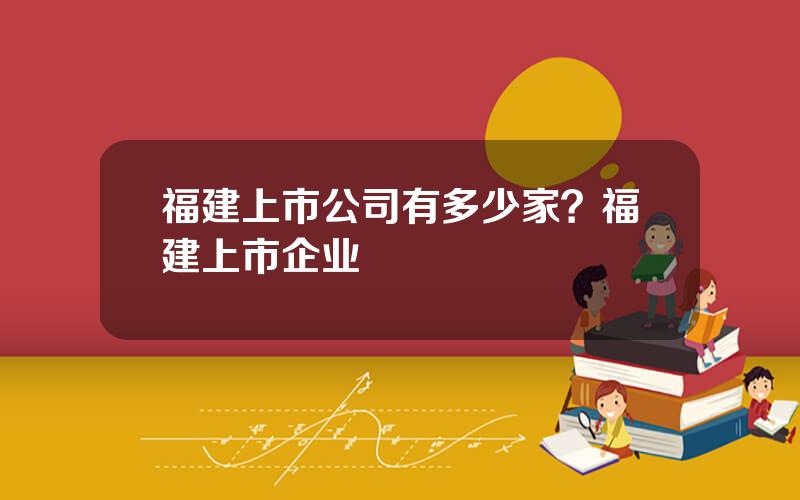 福建上市公司有多少家？福建上市企业