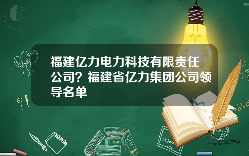 福建亿力电力科技有限责任公司？福建省亿力集团公司领导名单