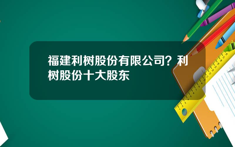 福建利树股份有限公司？利树股份十大股东